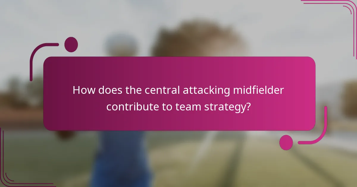 How does the central attacking midfielder contribute to team strategy?